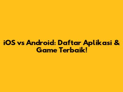 iOS vs Android: Daftar Aplikasi & Game Terbaik!