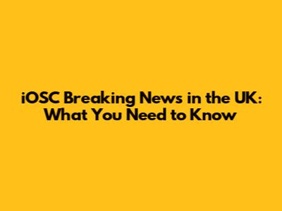 iOSC Breaking News in the UK: What You Need to Know