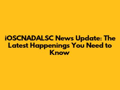 iOSCNADALSC News Update: The Latest Happenings You Need to Know