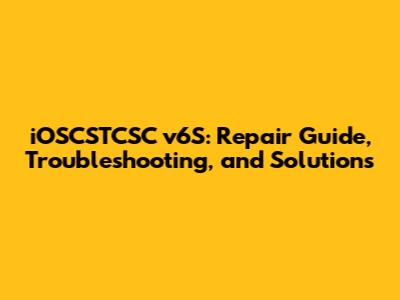 iOSCSTCSC v6S: Repair Guide, Troubleshooting, and Solutions