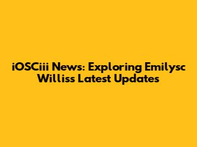 iOSCiii News: Exploring Emilysc Willis's Latest Updates