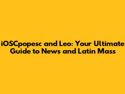 iOSCpopesc and Leo: Your Ultimate Guide to News and Latin Mass