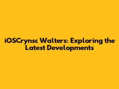 iOSCrynsc Walters: Exploring the Latest Developments