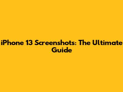 iPhone 13 Screenshots: The Ultimate Guide