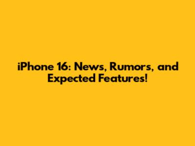 iPhone 16: News, Rumors, and Expected Features!