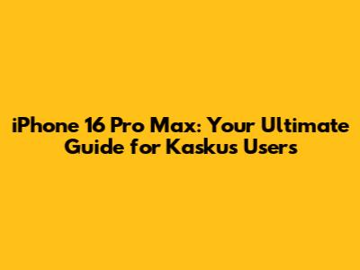 iPhone 16 Pro Max: Your Ultimate Guide for Kaskus Users