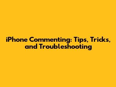 iPhone Commenting: Tips, Tricks, and Troubleshooting