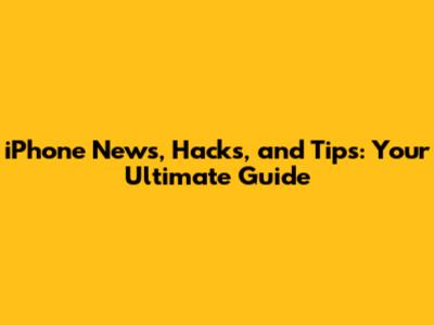 iPhone News, Hacks, and Tips: Your Ultimate Guide