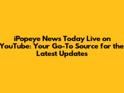 iPopeye News Today Live on YouTube: Your Go-To Source for the Latest Updates