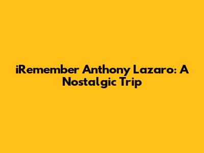 iRemember Anthony Lazaro: A Nostalgic Trip