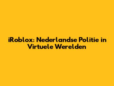 iRoblox: Nederlandse Politie in Virtuele Werelden