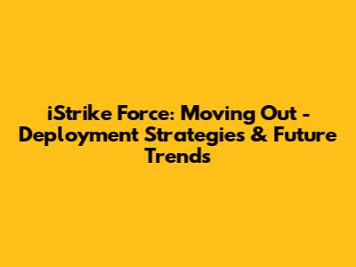 iStrike Force: Moving Out - Deployment Strategies & Future Trends