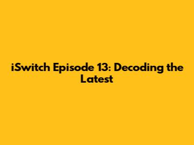 iSwitch Episode 13: Decoding the Latest