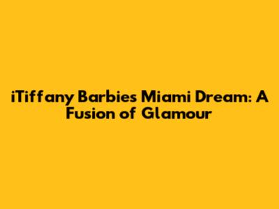 iTiffany Barbie's Miami Dream: A Fusion of Glamour