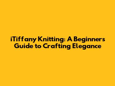 iTiffany Knitting: A Beginner's Guide to Crafting Elegance