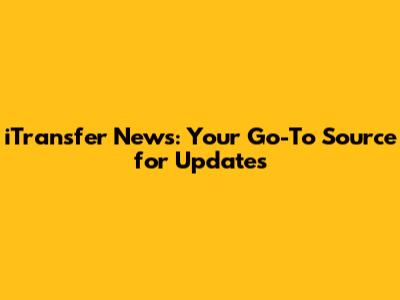 iTransfer News: Your Go-To Source for Updates