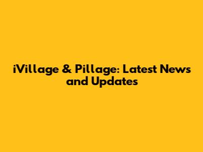 iVillage & Pillage: Latest News and Updates