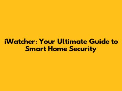 iWatcher: Your Ultimate Guide to Smart Home Security