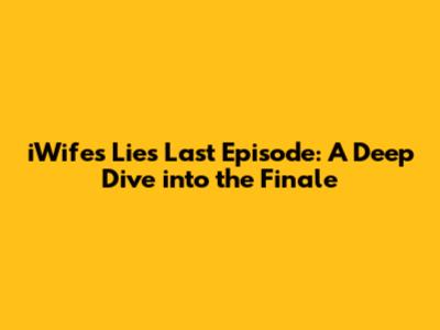 iWife's Lies Last Episode: A Deep Dive into the Finale