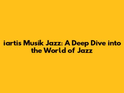 iartis Musik Jazz: A Deep Dive into the World of Jazz