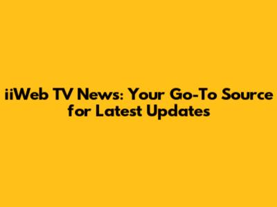 iiWeb TV News: Your Go-To Source for Latest Updates