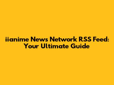 iianime News Network RSS Feed: Your Ultimate Guide