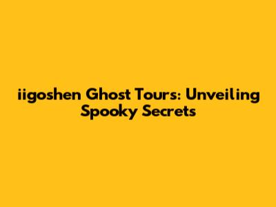 iigoshen Ghost Tours: Unveiling Spooky Secrets
