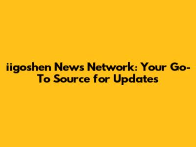 iigoshen News Network: Your Go-To Source for Updates