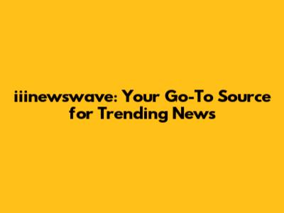 iiinewswave: Your Go-To Source for Trending News