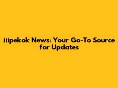 iiipekok News: Your Go-To Source for Updates