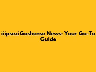 iiipseziGoshense News: Your Go-To Guide
