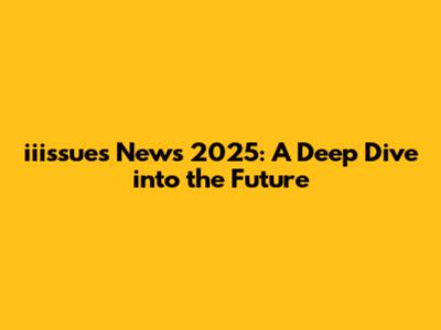 iiissues News 2025: A Deep Dive into the Future