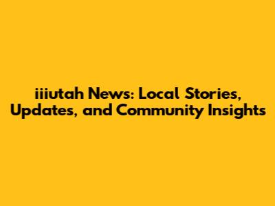 iiiutah News: Local Stories, Updates, and Community Insights