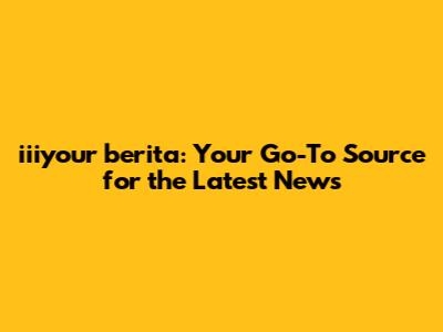iiiyour berita: Your Go-To Source for the Latest News
