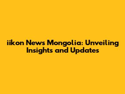 iikon News Mongolia: Unveiling Insights and Updates