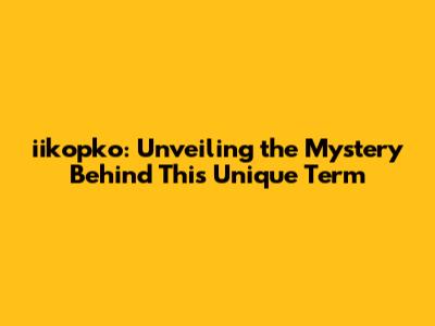 iikopko: Unveiling the Mystery Behind This Unique Term