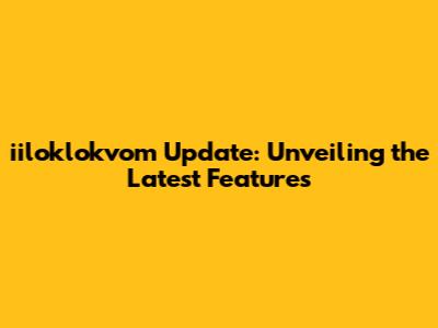 iiloklokvom Update: Unveiling the Latest Features