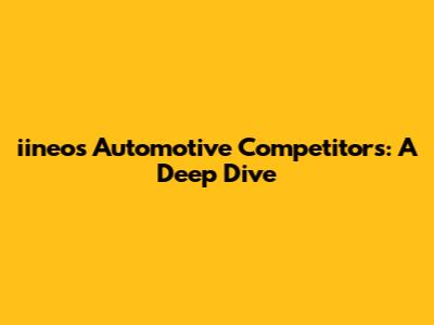 iineos Automotive Competitors: A Deep Dive
