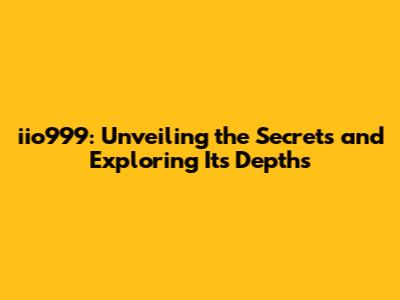 iio999: Unveiling the Secrets and Exploring Its Depths