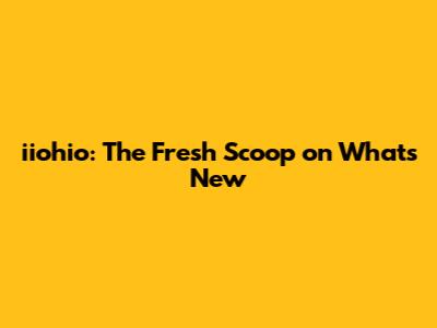 iiohio: The Fresh Scoop on What's New
