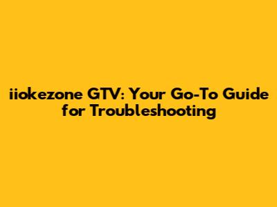 iiokezone GTV: Your Go-To Guide for Troubleshooting