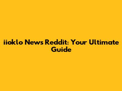 iioklo News Reddit: Your Ultimate Guide
