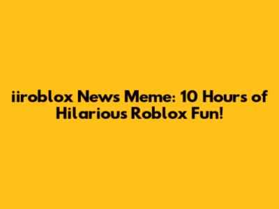 iiroblox News Meme: 10 Hours of Hilarious Roblox Fun!