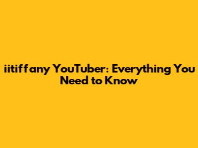 iitiffany YouTuber: Everything You Need to Know