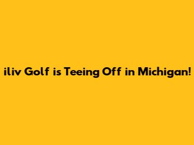 iliv Golf is Teeing Off in Michigan!