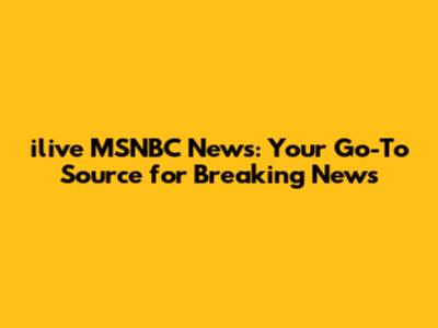 ilive MSNBC News: Your Go-To Source for Breaking News