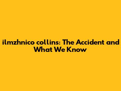 ilmzhnico collins: The Accident and What We Know
