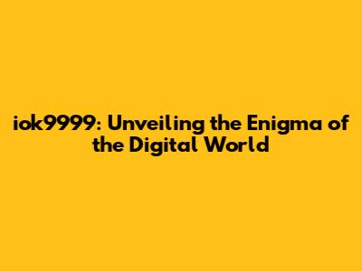 iok9999: Unveiling the Enigma of the Digital World