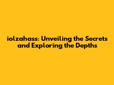 iolzahass: Unveiling the Secrets and Exploring the Depths