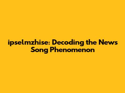 ipselmzhise: Decoding the News Song Phenomenon
